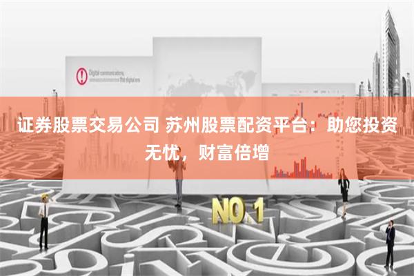 证券股票交易公司 苏州股票配资平台：助您投资无忧，财富倍增