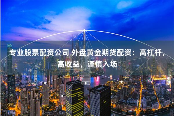 专业股票配资公司 外盘黄金期货配资：高杠杆，高收益，谨慎入场