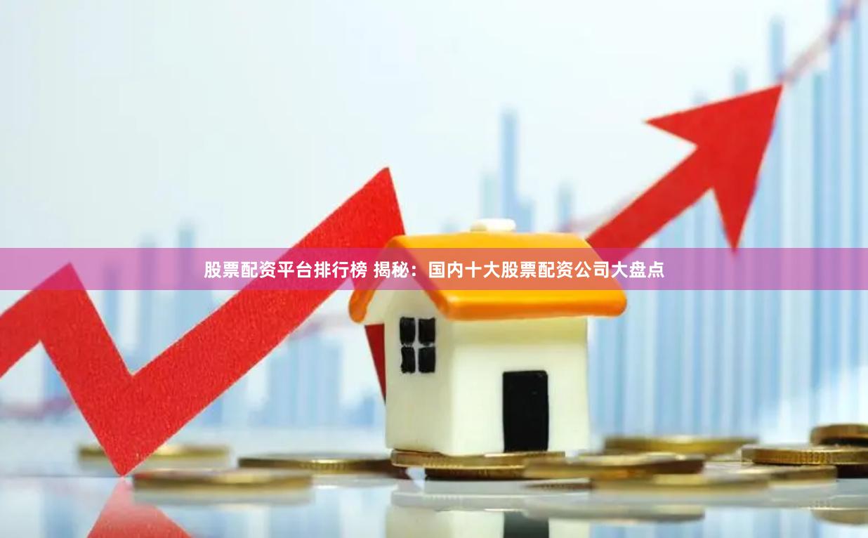 股票配资平台排行榜 揭秘：国内十大股票配资公司大盘点