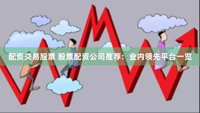 配资交易股票 股票配资公司推荐：业内领先平台一览
