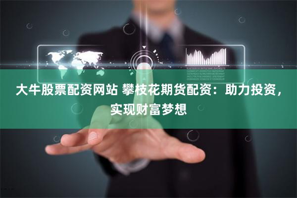 大牛股票配资网站 攀枝花期货配资：助力投资，实现财富梦想