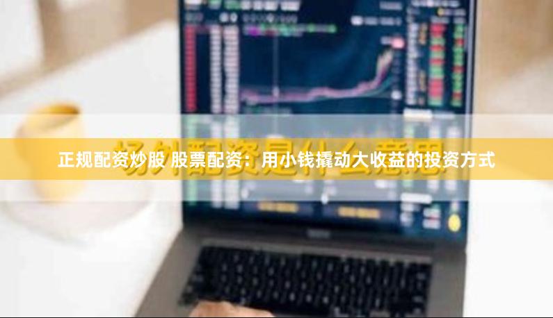 正规配资炒股 股票配资：用小钱撬动大收益的投资方式