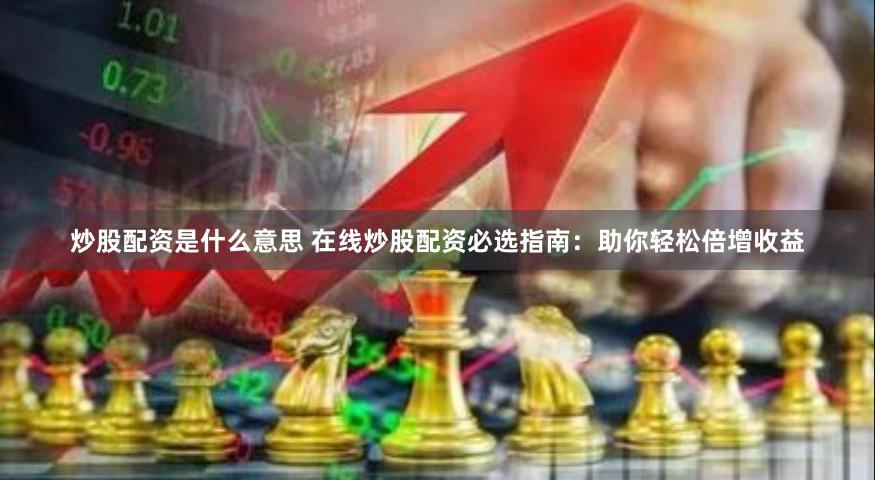 炒股配资是什么意思 在线炒股配资必选指南：助你轻松倍增收益
