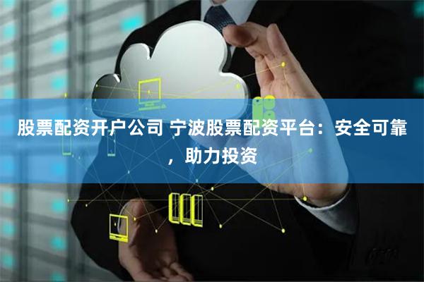 股票配资开户公司 宁波股票配资平台：安全可靠，助力投资