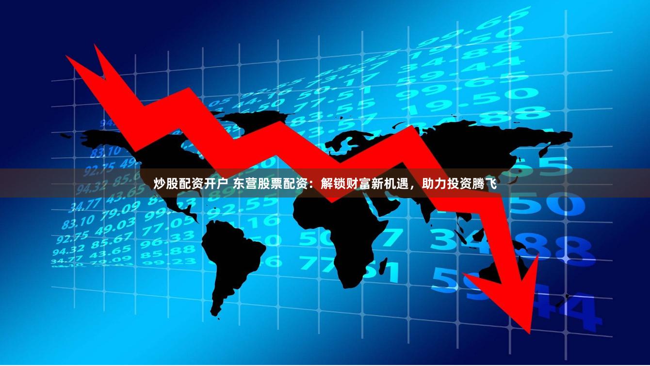 炒股配资开户 东营股票配资：解锁财富新机遇，助力投资腾飞