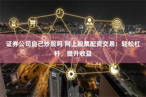 证券公司自己炒股吗 网上股票配资交易：轻松杠杆，提升收益