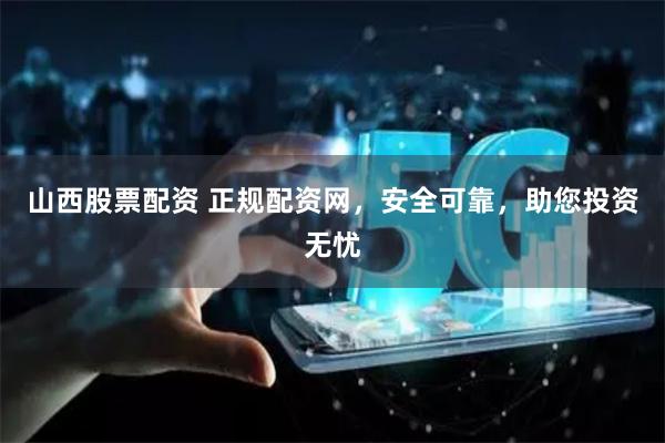 山西股票配资 正规配资网，安全可靠，助您投资无忧