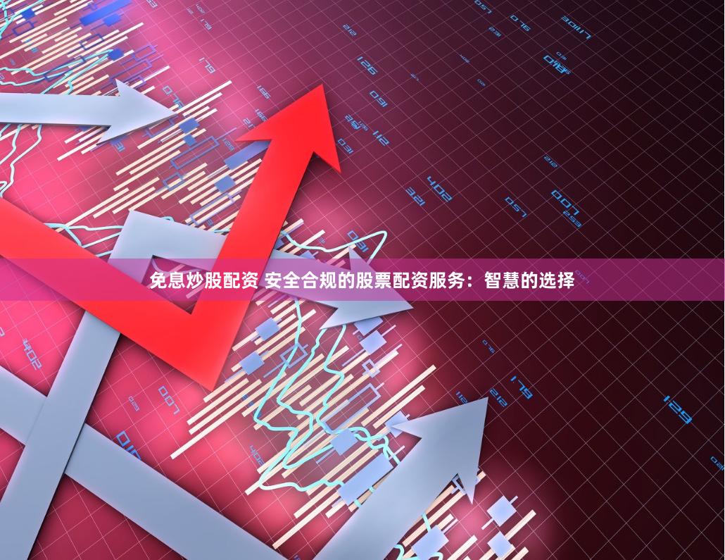 免息炒股配资 安全合规的股票配资服务：智慧的选择