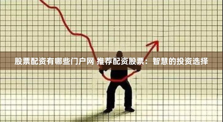 股票配资有哪些门户网 推荐配资股票：智慧的投资选择