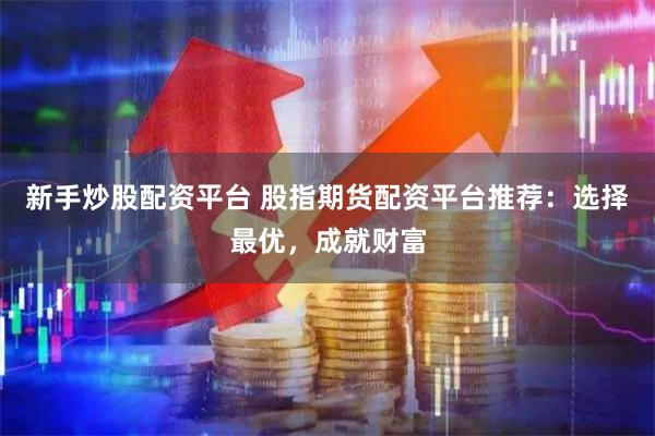 新手炒股配资平台 股指期货配资平台推荐：选择最优，成就财富