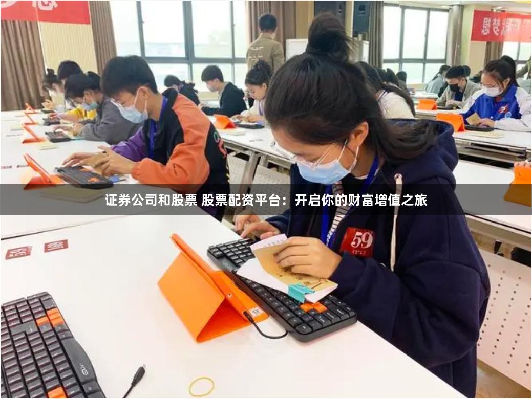 证券公司和股票 股票配资平台：开启你的财富增值之旅