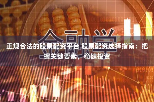 正规合法的股票配资平台 股票配资选择指南：把握关键要素，稳健投资