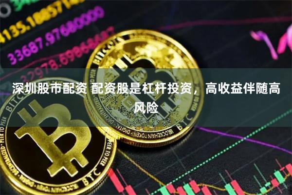 深圳股市配资 配资股是杠杆投资，高收益伴随高风险