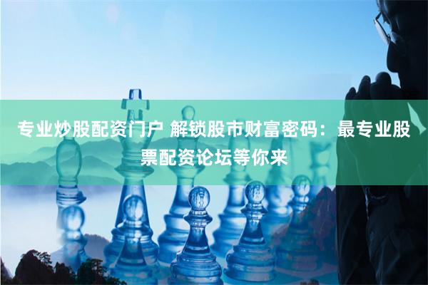 专业炒股配资门户 解锁股市财富密码：最专业股票配资论坛等你来