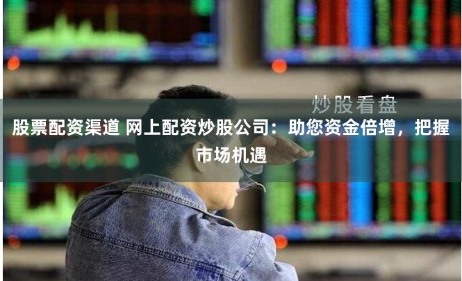 股票配资渠道 网上配资炒股公司：助您资金倍增，把握市场机遇