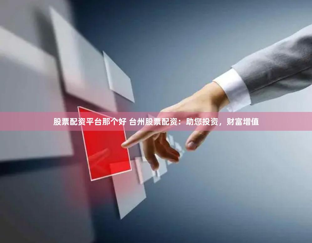 股票配资平台那个好 台州股票配资：助您投资，财富增值