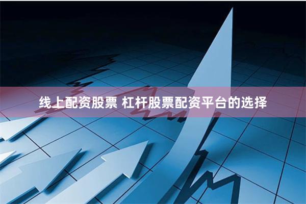 线上配资股票 杠杆股票配资平台的选择