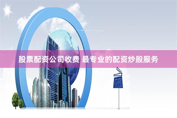 股票配资公司收费 最专业的配资炒股服务