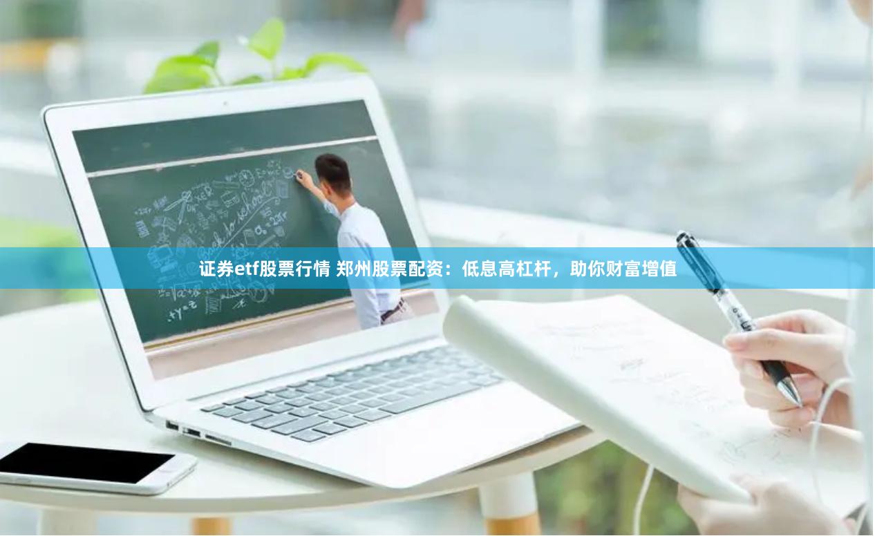 证券etf股票行情 郑州股票配资：低息高杠杆，助你财富增值