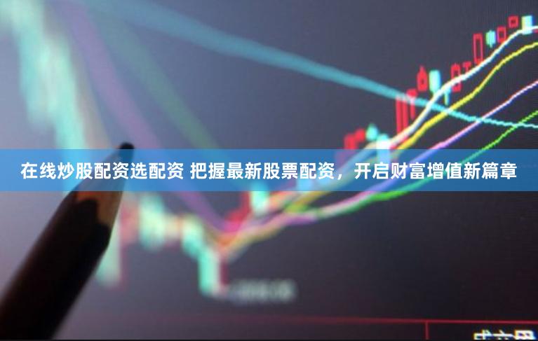 在线炒股配资选配资 把握最新股票配资，开启财富增值新篇章
