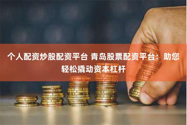个人配资炒股配资平台 青岛股票配资平台：助您轻松撬动资本杠杆